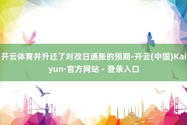 开云体育并升迁了对改日通胀的预期-开云(中国)Kaiyun·官方网站 - 登录入口