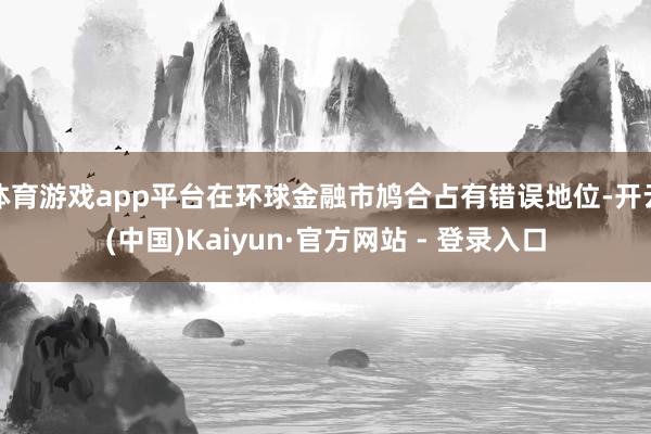 体育游戏app平台在环球金融市鸠合占有错误地位-开云(中国)Kaiyun·官方网站 - 登录入口