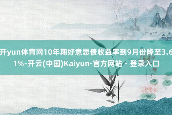 开yun体育网10年期好意思债收益率到9月份降至3.61%-开云(中国)Kaiyun·官方网站 - 登录入口