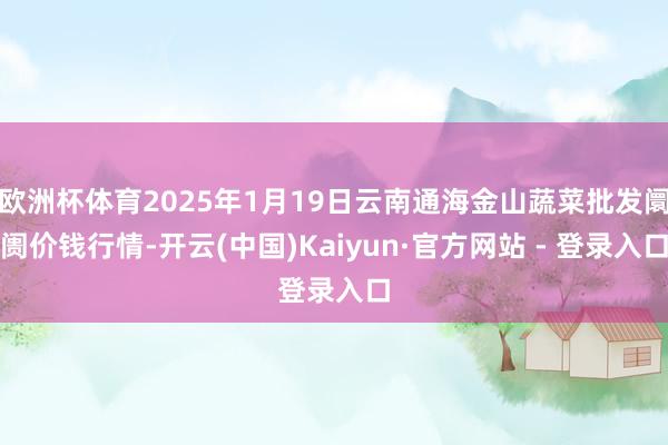 欧洲杯体育2025年1月19日云南通海金山蔬菜批发阛阓价钱行情-开云(中国)Kaiyun·官方网站 - 登录入口
