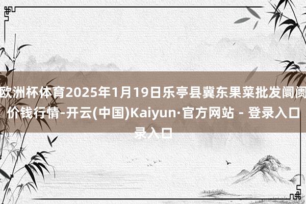 欧洲杯体育2025年1月19日乐亭县冀东果菜批发阛阓价钱行情-开云(中国)Kaiyun·官方网站 - 登录入口