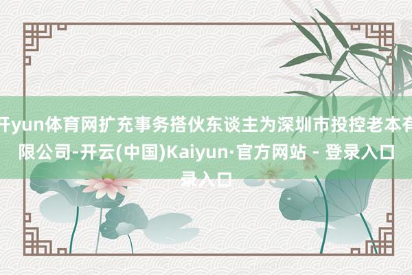 开yun体育网扩充事务搭伙东谈主为深圳市投控老本有限公司-开云(中国)Kaiyun·官方网站 - 登录入口