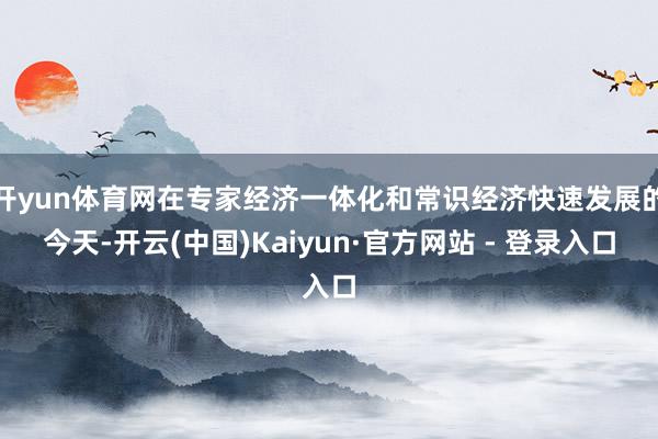 开yun体育网在专家经济一体化和常识经济快速发展的今天-开云(中国)Kaiyun·官方网站 - 登录入口