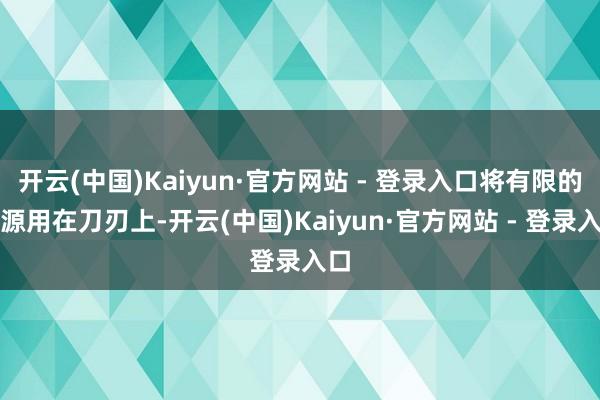 开云(中国)Kaiyun·官方网站 - 登录入口将有限的资源用在刀刃上-开云(中国)Kaiyun·官方网站 - 登录入口