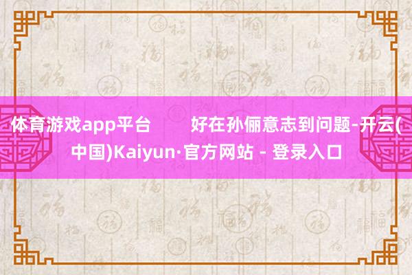 体育游戏app平台        好在孙俪意志到问题-开云(中国)Kaiyun·官方网站 - 登录入口