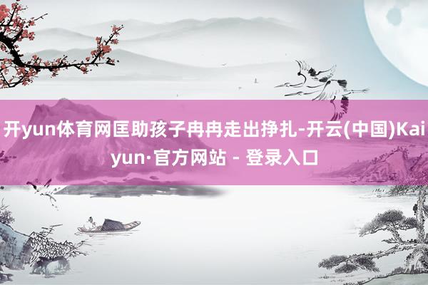 开yun体育网匡助孩子冉冉走出挣扎-开云(中国)Kaiyun·官方网站 - 登录入口