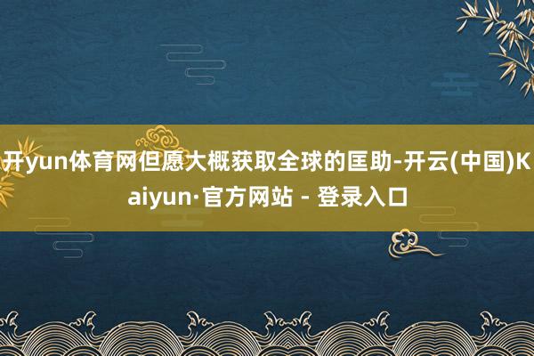 开yun体育网但愿大概获取全球的匡助-开云(中国)Kaiyun·官方网站 - 登录入口