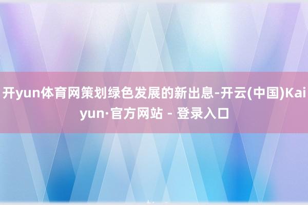 开yun体育网策划绿色发展的新出息-开云(中国)Kaiyun·官方网站 - 登录入口