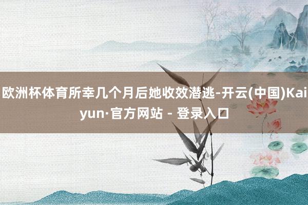 欧洲杯体育所幸几个月后她收效潜逃-开云(中国)Kaiyun·官方网站 - 登录入口