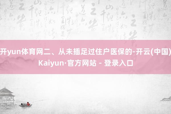 开yun体育网二、从未插足过住户医保的-开云(中国)Kaiyun·官方网站 - 登录入口