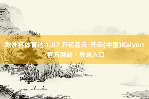 欧洲杯体育达 1.07 万亿港元-开云(中国)Kaiyun·官方网站 - 登录入口