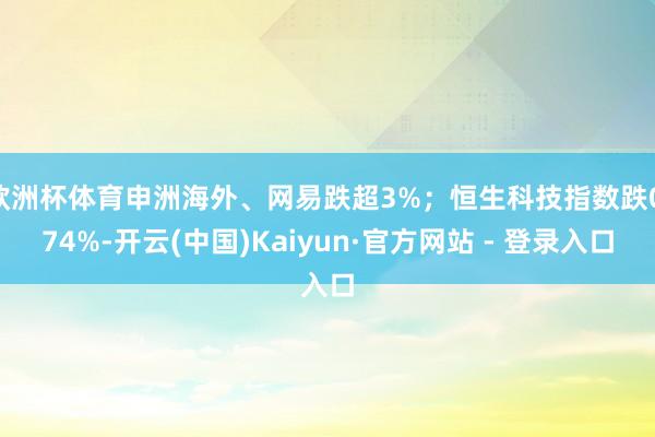 欧洲杯体育申洲海外、网易跌超3%；恒生科技指数跌0.74%-开云(中国)Kaiyun·官方网站 - 登录入口