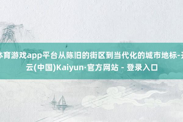 体育游戏app平台从陈旧的街区到当代化的城市地标-开云(中国)Kaiyun·官方网站 - 登录入口