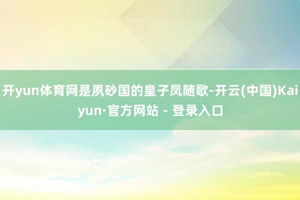开yun体育网是夙砂国的皇子凤随歌-开云(中国)Kaiyun·官方网站 - 登录入口