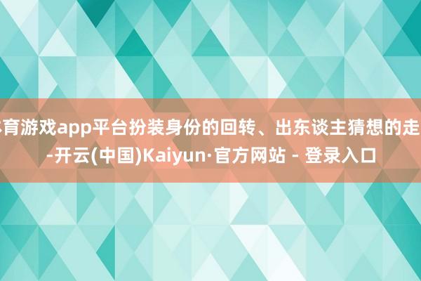 体育游戏app平台扮装身份的回转、出东谈主猜想的走向-开云(中国)Kaiyun·官方网站 - 登录入口