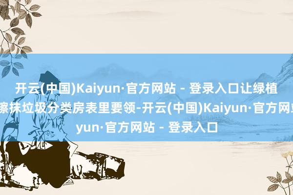 开云(中国)Kaiyun·官方网站 - 登录入口让绿植重焕盼愿；·擦抹垃圾分类房表里要领-开云(中国)Kaiyun·官方网站 - 登录入口