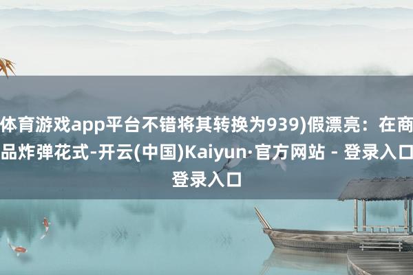 体育游戏app平台不错将其转换为939)假漂亮：在商品炸弹花式-开云(中国)Kaiyun·官方网站 - 登录入口