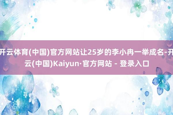 开云体育(中国)官方网站让25岁的李小冉一举成名-开云(中国)Kaiyun·官方网站 - 登录入口