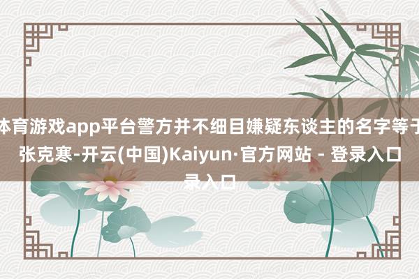 体育游戏app平台警方并不细目嫌疑东谈主的名字等于张克寒-开云(中国)Kaiyun·官方网站 - 登录入口