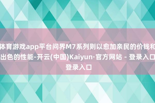 体育游戏app平台问界M7系列则以愈加亲民的价钱和出色的性能-开云(中国)Kaiyun·官方网站 - 登录入口