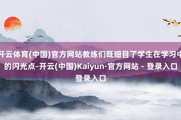 开云体育(中国)官方网站教练们既细目了学生在学习中的闪光点-开云(中国)Kaiyun·官方网站 - 登录入口