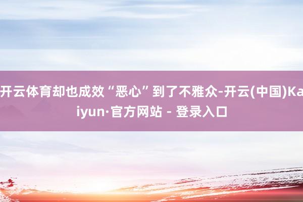 开云体育却也成效“恶心”到了不雅众-开云(中国)Kaiyun·官方网站 - 登录入口