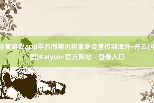 体育游戏app平台同期也将亚冬会宣传到海外-开云(中国)Kaiyun·官方网站 - 登录入口