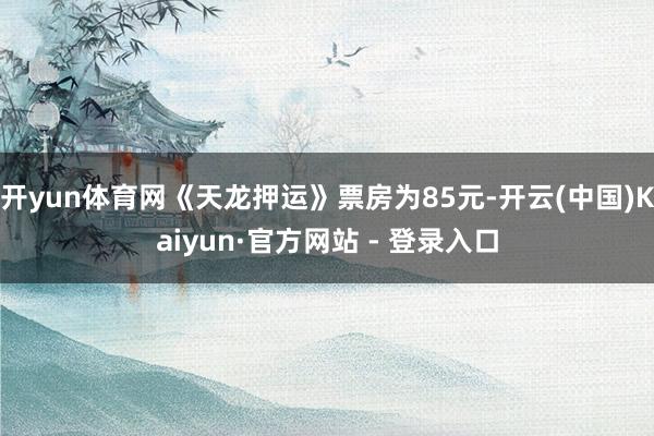 开yun体育网《天龙押运》票房为85元-开云(中国)Kaiyun·官方网站 - 登录入口