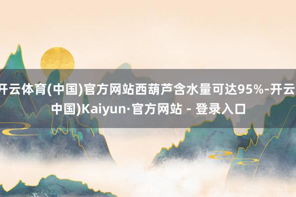 开云体育(中国)官方网站西葫芦含水量可达95%-开云(中国)Kaiyun·官方网站 - 登录入口