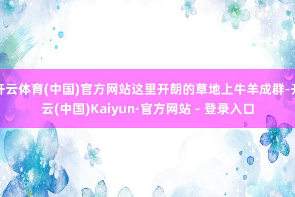 开云体育(中国)官方网站这里开朗的草地上牛羊成群-开云(中国)Kaiyun·官方网站 - 登录入口