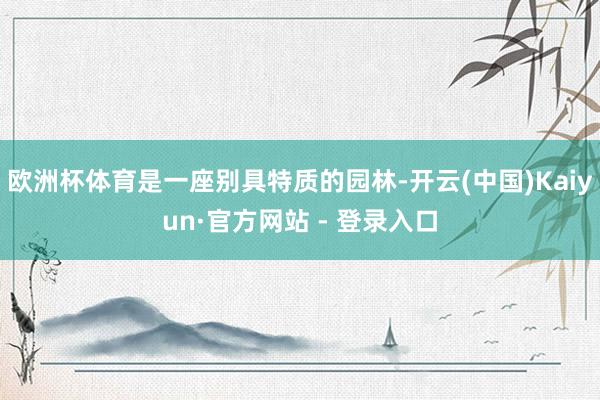 欧洲杯体育是一座别具特质的园林-开云(中国)Kaiyun·官方网站 - 登录入口