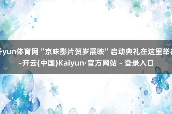 开yun体育网“京味影片贺岁展映”启动典礼在这里举行-开云(中国)Kaiyun·官方网站 - 登录入口