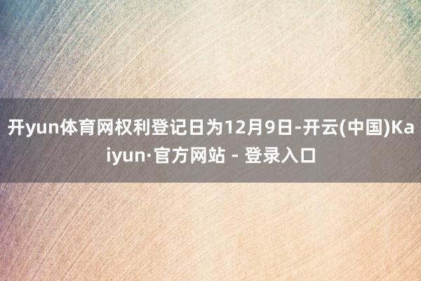 开yun体育网权利登记日为12月9日-开云(中国)Kaiyun·官方网站 - 登录入口