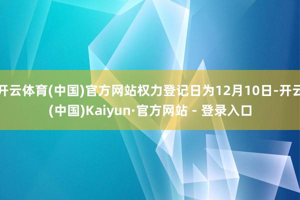 开云体育(中国)官方网站权力登记日为12月10日-开云(中国)Kaiyun·官方网站 - 登录入口