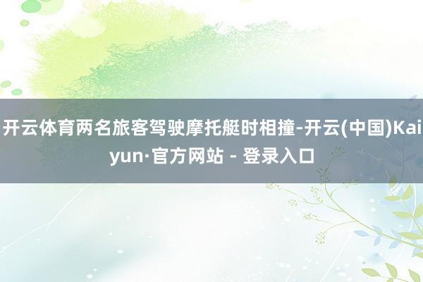 开云体育两名旅客驾驶摩托艇时相撞-开云(中国)Kaiyun·官方网站 - 登录入口