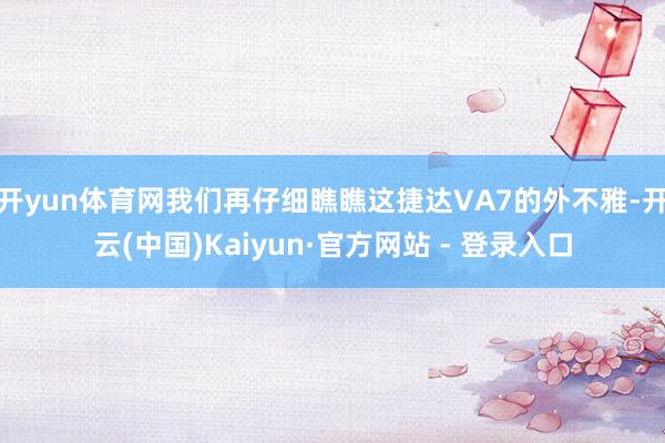开yun体育网我们再仔细瞧瞧这捷达VA7的外不雅-开云(中国)Kaiyun·官方网站 - 登录入口