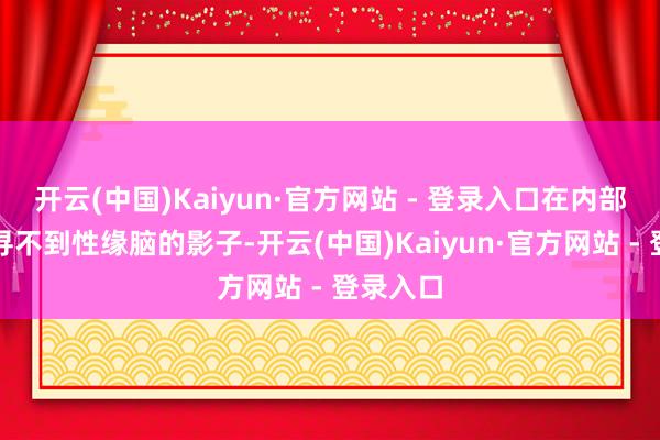 开云(中国)Kaiyun·官方网站 - 登录入口在内部依然遍寻不到性缘脑的影子-开云(中国)Kaiyun·官方网站 - 登录入口