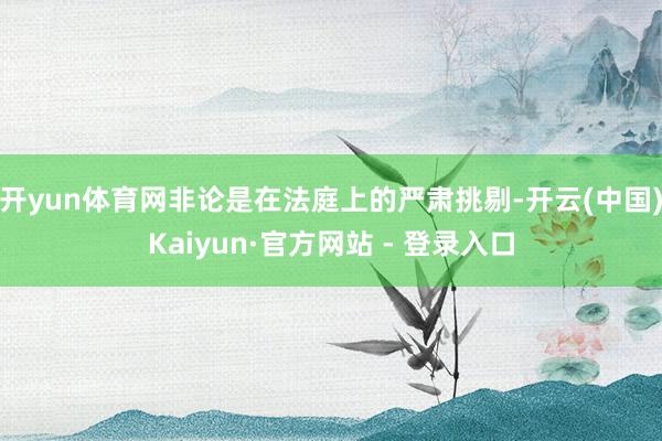 开yun体育网非论是在法庭上的严肃挑剔-开云(中国)Kaiyun·官方网站 - 登录入口