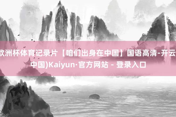 欧洲杯体育记录片【咱们出身在中国】国语高清-开云(中国)Kaiyun·官方网站 - 登录入口