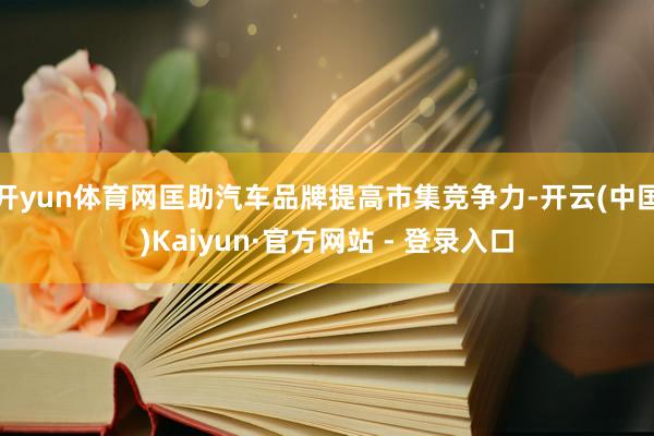 开yun体育网匡助汽车品牌提高市集竞争力-开云(中国)Kaiyun·官方网站 - 登录入口
