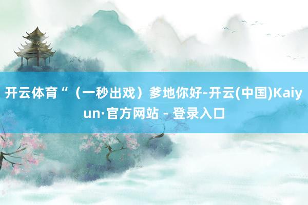 开云体育“（一秒出戏）爹地你好-开云(中国)Kaiyun·官方网站 - 登录入口