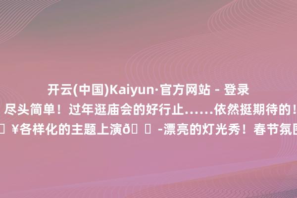 开云(中国)Kaiyun·官方网站 - 登录入口游玩一条龙齐可安排！尽头简单！过年逛庙会的好行止……依然挺期待的！各式歌舞扮演🎭打铁花🔥各样化的主题上演🎭漂亮的灯光秀！春节氛围果真拉满！一定要抽一天去玩😄🏠龙凤山古镇（伊川县高速西出口左转1600米龙凤大路西侧）-开云(中国)Kaiyun·官方网站 - 登录入口