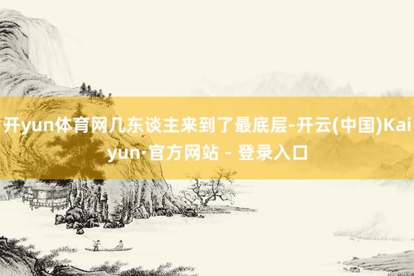 开yun体育网几东谈主来到了最底层-开云(中国)Kaiyun·官方网站 - 登录入口
