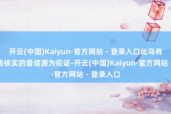 开云(中国)Kaiyun·官方网站 - 登录入口此乌有报谈以无法核实的音信源为佐证-开云(中国)Kaiyun·官方网站 - 登录入口