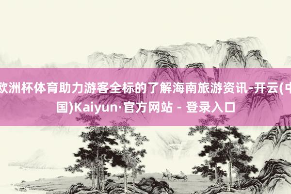 欧洲杯体育助力游客全标的了解海南旅游资讯-开云(中国)Kaiyun·官方网站 - 登录入口