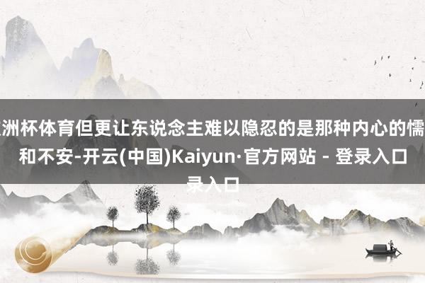 欧洲杯体育但更让东说念主难以隐忍的是那种内心的懦弱和不安-开云(中国)Kaiyun·官方网站 - 登录入口