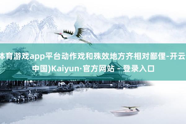 体育游戏app平台动作戏和殊效地方齐相对鄙俚-开云(中国)Kaiyun·官方网站 - 登录入口