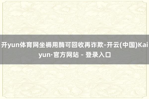 开yun体育网坐褥用酶可回收再诈欺-开云(中国)Kaiyun·官方网站 - 登录入口