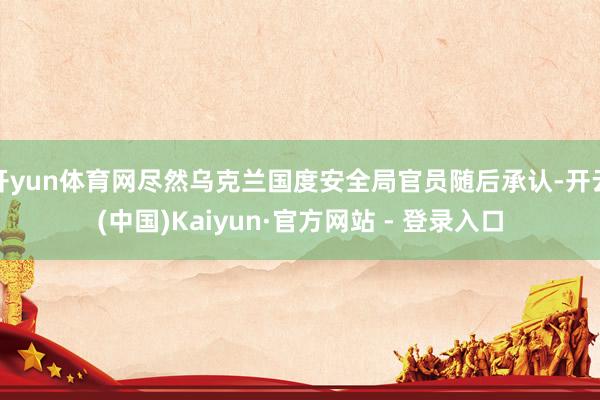开yun体育网尽然乌克兰国度安全局官员随后承认-开云(中国)Kaiyun·官方网站 - 登录入口
