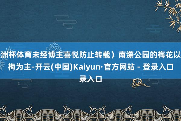 欧洲杯体育未经博主喜悦防止转载）南漈公园的梅花以红梅为主-开云(中国)Kaiyun·官方网站 - 登录入口